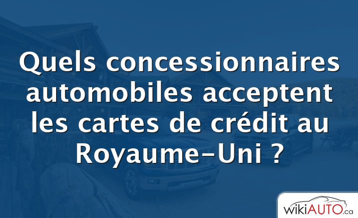 Quels concessionnaires automobiles acceptent les cartes de crédit au Royaume-Uni ?